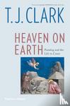 Clark, T. J. - Heaven on Earth - Painting and the Life to Come