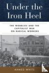 White, Ahmed - Under the Iron Heel - The Wobblies and the Capitalist War on Radical Workers