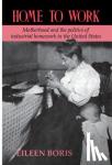 Boris, Eileen (Howard University, Washington DC) - Home to Work - Motherhood and the Politics of Industrial Homework in the United States