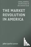 Larson, John Lauritz (Professor, Purdue University, Indiana) - The Market Revolution in America - Liberty, Ambition, and the Eclipse of the Common Good