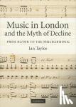 Taylor, Ian - Music in London and the Myth of Decline - From Haydn to the Philharmonic