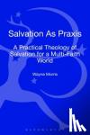 Morris, Dr Wayne - Salvation as Praxis - A Practical Theology of Salvation for a Multi-Faith World