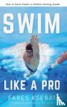 Ksebati, Fares - Swim Like A Pro - How to Swim Faster and Smarter With A Holistic Training Guide