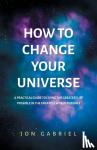 Gabriel, Jon - How to Change Your Universe
