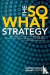 Stanley, Davina, Castles, Gerard - The So What Strategy Revised Edition - Introducting Classic Storylines That Answer One of the Mostuncomfortable Questions in Business