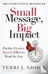 Sjodin, Terri - Small Message, Big Impact - Put the Elevator Speech Effect to Work for You