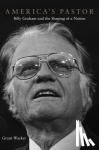 Wacker, Grant - America's Pastor - Billy Graham and the Shaping of a Nation