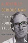 Bortolini, Matteo - A Joyfully Serious Man - The Life of Robert Bellah