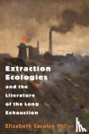 Miller, Elizabeth Carolyn - Extraction Ecologies and the Literature of the Long Exhaustion