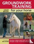 Bayley, Lesley - Groundwork Training for your Horse - Develop a Deeper Bond with Your Horse Through a Range of Exercises and Games