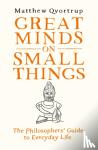Qvortrup, Matthew - Great Minds on Small Things - The Philosophers' Guide to Everyday Life