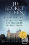 Ashdown-Hill, John - The Secret Queen - Eleanor Talbot, the Woman Who Put Richard III on the Throne