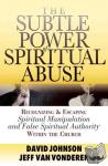 Johnson, David, Vanvonderen, Jeff - The Subtle Power of Spiritual Abuse – Recognizing and Escaping Spiritual Manipulation and False Spiritual Authority Within the Church - Recognizing and Escaping Spiritual Manipulation and False Spiritual Authority Within the Church