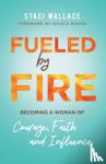 Wallace, Staci, Binion, Nicole - Fueled by Fire - Becoming a Woman of Courage, Faith and Influence - Becoming a Woman of Courage, Faith and Influence