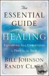 Johnson, Bill, Clark, Randy - The Essential Guide to Healing - Equipping All Christians to Pray for the Sick - Equipping All Christians to Pray for the Sick