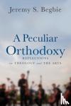 Begbie, Jeremy S. - A Peculiar Orthodoxy - Reflections on Theology and the Arts