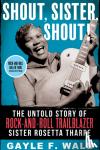 Wald, Gayle - Shout, Sister, Shout! - The Untold Story of Rock-and-Roll Trailblazer Sister Rosetta Tharpe