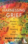 Kefalas, Maria - Harnessing Grief - A Mother's Quest for Meaning and Miracles
