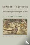 Pluymers, Keith - No Wood, No Kingdom - Political Ecology in the English Atlantic