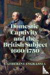 Ingrassia, Catherine - Domestic Captivity and the British Subject, 1660-1750