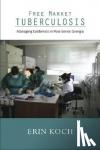 Koch, Erin - Free Market Tuberculosis - Managing Epidemics in Post-Soviet Georgia