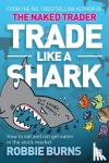 Burns, Robbie - Trade Like a Shark - The Naked Trader on How to Eat and Not Get Eaten in the Stock Market