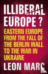 Marc, Leon - Illiberal Europe - Eastern Europe from the Fall of the Berlin Wall to the War in Ukraine