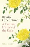 Morley, Simon - By Any Other Name - A Cultural History of the Rose