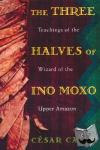 Calvo, Cesar - The Three Halves of Ino Moxo - Teachings of the Wizard of the Upper Amazon