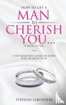 Labossiere, Stephan - How To Get A Man To Cherish You...If You're His Wife - A no-nonsense guide for every wife or bride-to-be.