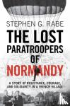 Rabe, Stephen G. (University of Texas, Dallas) - The Lost Paratroopers of Normandy - A Story of Resistance, Courage, and Solidarity in a French Village