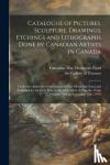  - Catalogue of Pictures, Sculpture, Drawings, Etchings and Lithographs Done by Canadian Artists in Canada