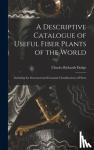 Dodge, Charles Richards - A Descriptive Catalogue of Useful Fiber Plants of the World - Including the Structural and Economic Classifications of Fibers