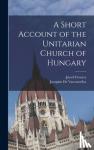 Ferencz, Jozsef, De Vasconcellos, Joaquim - A Short Account of the Unitarian Church of Hungary