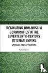 Dipratu, Radu - Regulating Non-Muslim Communities in the Seventeenth-Century Ottoman Empire - Catholics and Capitulations