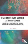White, Lacie - Palliative Care Nursing as Mindfulness - Embodying a Relational Ethic through Strong Emotion, Uncertainty and Death