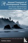 Adams, Kathleen - Attuned Treatment of Developmental Trauma - Non-abused, High-functioning People Living Outside of Time