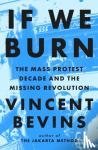 Bevins, Vincent - If We Burn: The Mass Protest Decade and the Missing Revolution