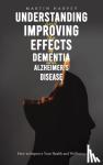 Harvey, Martin - Understanding and Improving the Effects of Dementia and Alzheimer's Disease - How to Improve Your Health and Wellbeing