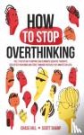 Hill, Chase, Sharp, Scott - How to Stop Overthinking - The 7-Step Plan to Control and Eliminate Negative Thoughts, Declutter Your Mind and Start Thinking Positively in 5 Minutes or Less