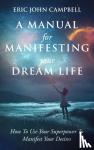 Campbell, Eric John - A Manual For Manifesting Your Dream Life - How To Use Your Superpower To Manifest Your Desires