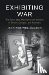 Wellington, Jennifer (University College Dublin) - Exhibiting War - The Great War, Museums, and Memory in Britain, Canada, and Australia