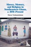 Venkatachalam, Meera - Slavery, Memory and Religion in Southeastern Ghana, c.1850-Present