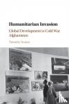 Nunan, Timothy (Harvard University, Massachusetts) - Humanitarian Invasion - Global Development in Cold War Afghanistan