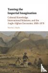 Bayly, Martin J. (London School of Economics and Political Science) - Taming the Imperial Imagination - Colonial Knowledge, International Relations, and the Anglo-Afghan Encounter, 1808-1878