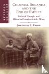 Earle, Jonathon L. (Centre College, Danville, Kentucky) - Colonial Buganda and the End of Empire - Political Thought and Historical Imagination in Africa