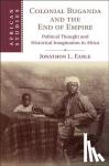 Earle, Jonathon L. (Centre College, Danville, Kentucky) - Colonial Buganda and the End of Empire - Political Thought and Historical Imagination in Africa