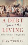 Wurman, Ilan - A Debt Against the Living - An Introduction to Originalism