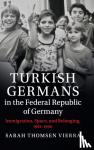 Thomsen Vierra, Sarah - Turkish Germans in the Federal Republic of Germany - Immigration, Space, and Belonging, 1961-1990