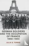 Torrie, Julia S. - German Soldiers and the Occupation of France, 1940-1944